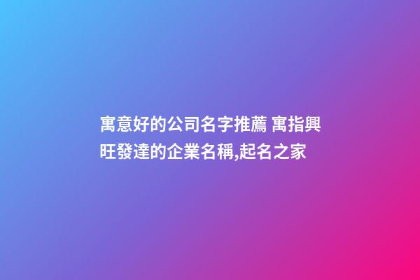 寓意好的公司名字推薦 寓指興旺發達的企業名稱,起名之家